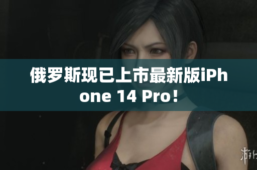 俄罗斯现已上市最新版iPhone 14 Pro！