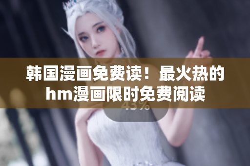 韩国漫画免费读！最火热的hm漫画限时免费阅读