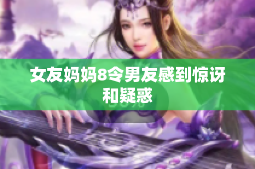 女友妈妈8令男友感到惊讶和疑惑