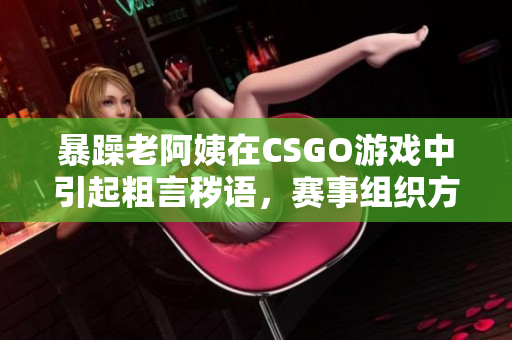暴躁老阿姨在CSGO游戏中引起粗言秽语，赛事组织方对其进行惩罚