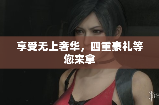 享受无上奢华，四重豪礼等您来拿