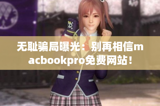 无耻骗局曝光：别再相信macbookpro免费网站！