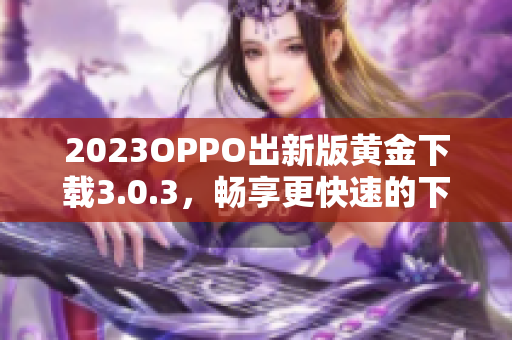 2023OPPO出新版黄金下载3.0.3，畅享更快速的下载体验