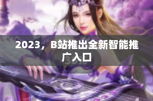 2023，B站推出全新智能推广入口