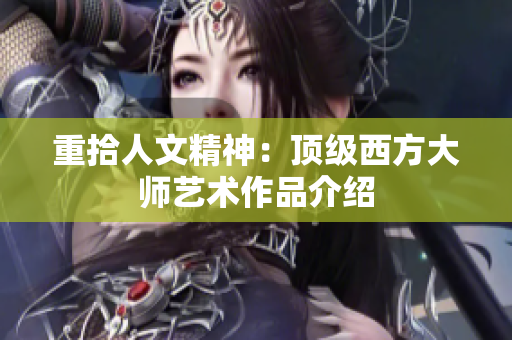 重拾人文精神：顶级西方大师艺术作品介绍