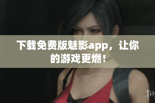 下载免费版魅影app，让你的游戏更燃！