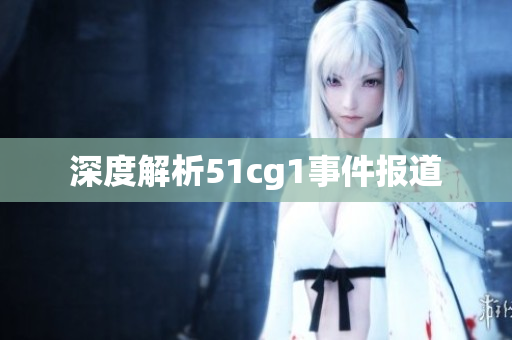 深度解析51cg1事件报道