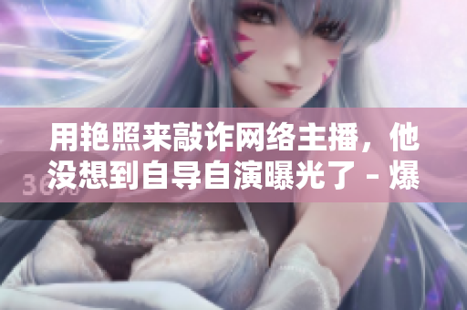 用艳照来敲诈网络主播，他没想到自导自演曝光了 – 爆笑猫研究所