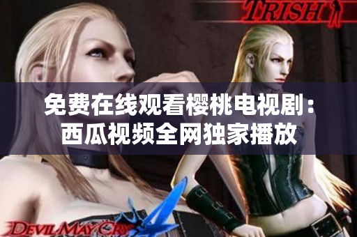 免费在线观看樱桃电视剧：西瓜视频全网独家播放