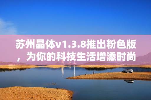 苏州晶体v1.3.8推出粉色版，为你的科技生活增添时尚新选项