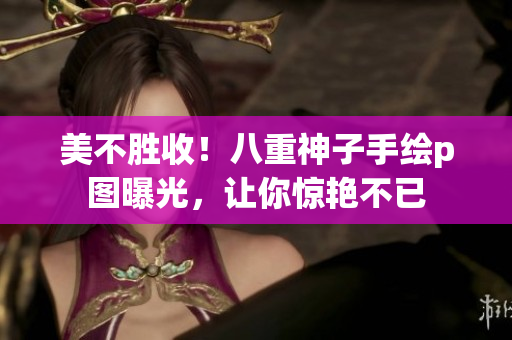 美不胜收！八重神子手绘p图曝光，让你惊艳不已