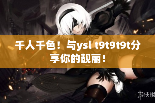 千人千色！与ysl t9t9t9t分享你的靓丽！