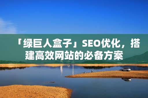 「绿巨人盒子」SEO优化，搭建高效网站的必备方案