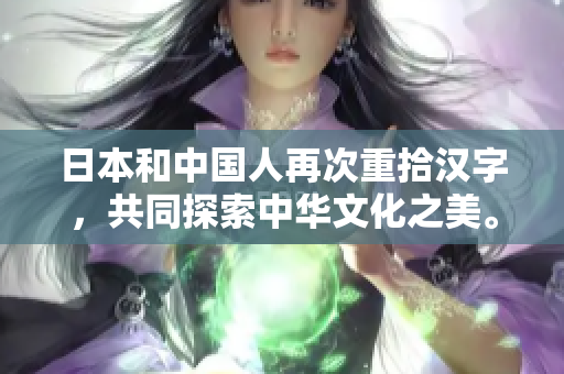 日本和中国人再次重拾汉字，共同探索中华文化之美。