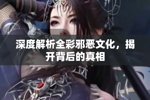 深度解析全彩邪恶文化，揭开背后的真相