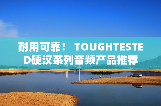 耐用可靠！ TOUGHTESTED硬汉系列音频产品推荐