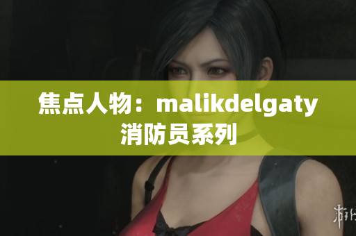 焦点人物：malikdelgaty消防员系列