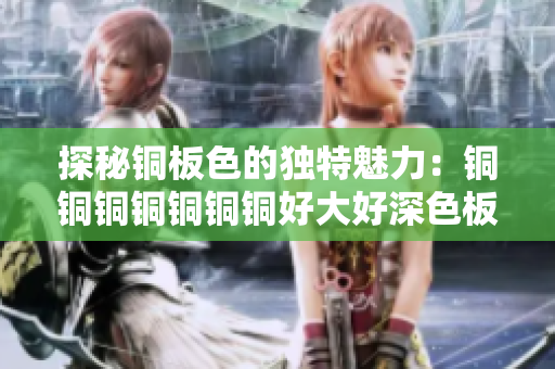 探秘铜板色的独特魅力：铜铜铜铜铜铜铜好大好深色板