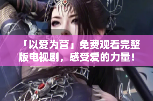 「以爱为营」免费观看完整版电视剧，感受爱的力量！