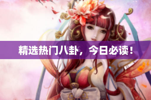 精选热门八卦，今日必读！