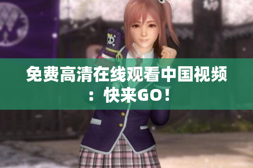 免费高清在线观看中国视频：快来GO！