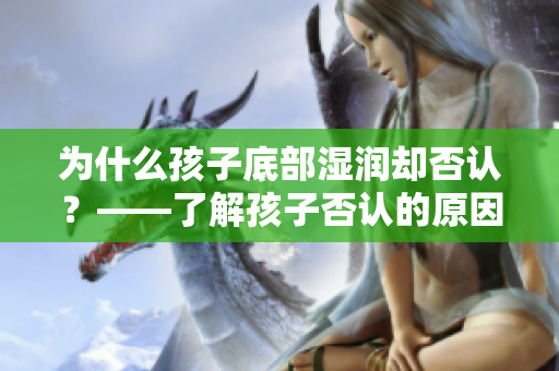 为什么孩子底部湿润却否认？——了解孩子否认的原因和处理方法