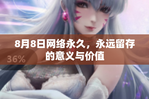 8月8日网络永久，永远留存的意义与价值