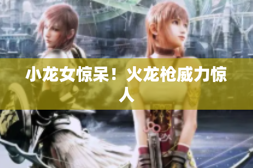 小龙女惊呆！火龙枪威力惊人