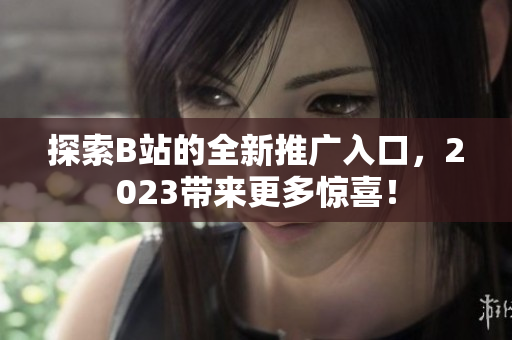 探索B站的全新推广入口，2023带来更多惊喜！