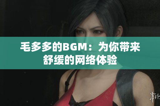 毛多多的BGM：为你带来舒缓的网络体验