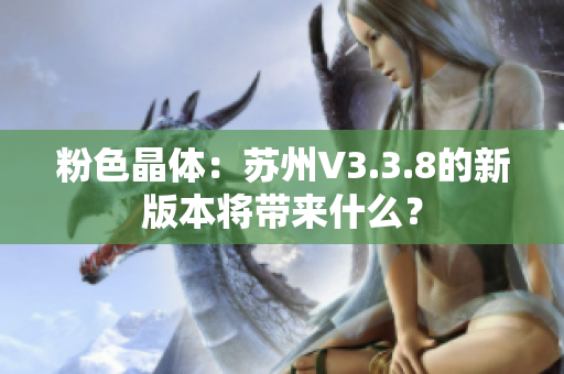 粉色晶体：苏州V3.3.8的新版本将带来什么？