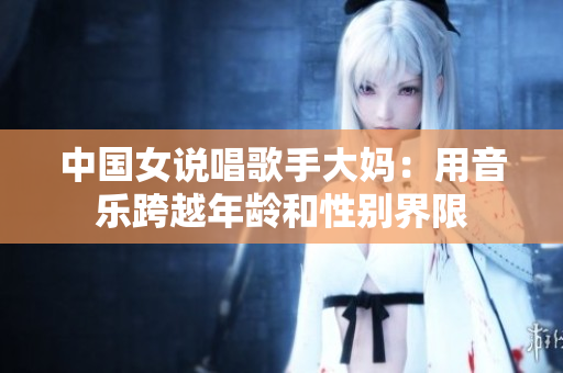中国女说唱歌手大妈：用音乐跨越年龄和性别界限