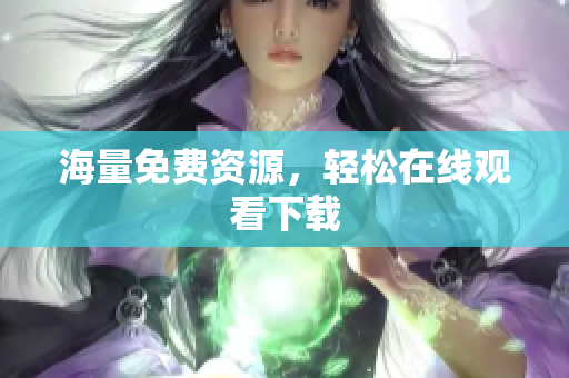 海量免费资源，轻松在线观看下载