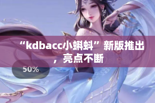 “kdbacc小蝌蚪”新版推出，亮点不断