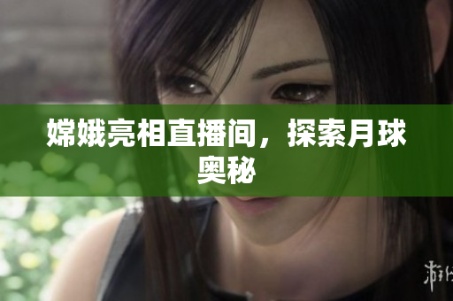 嫦娥亮相直播间，探索月球奥秘