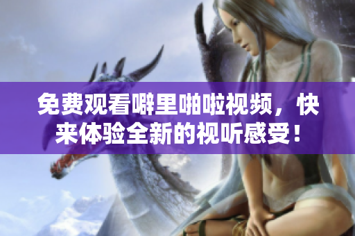免费观看噼里啪啦视频，快来体验全新的视听感受！
