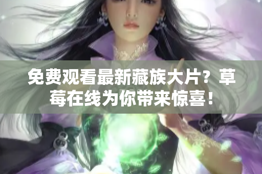免费观看最新藏族大片？草莓在线为你带来惊喜！
