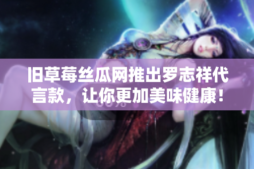 旧草莓丝瓜网推出罗志祥代言款，让你更加美味健康！