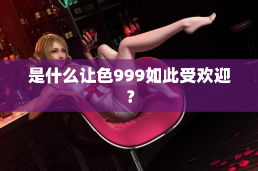 是什么让色999如此受欢迎？