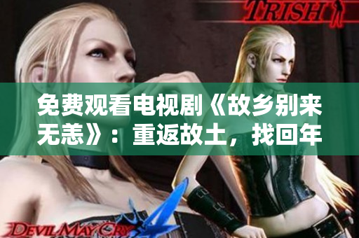 免费观看电视剧《故乡别来无恙》：重返故土，找回年少记忆