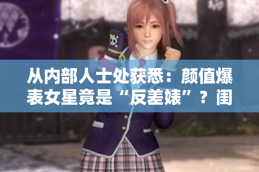 从内部人士处获悉：颜值爆表女星竟是“反差婊”？闺蜜揭黑料引爆热议！
