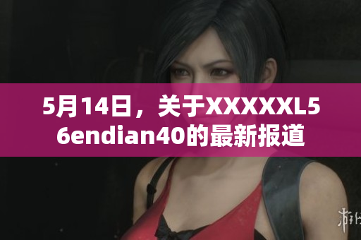 5月14日，关于XXXXXL56endian40的最新报道