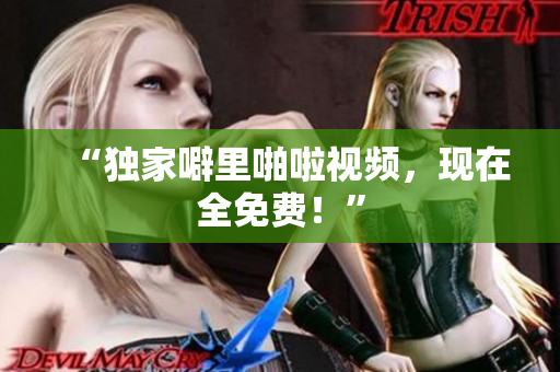 “独家噼里啪啦视频，现在全免费！”