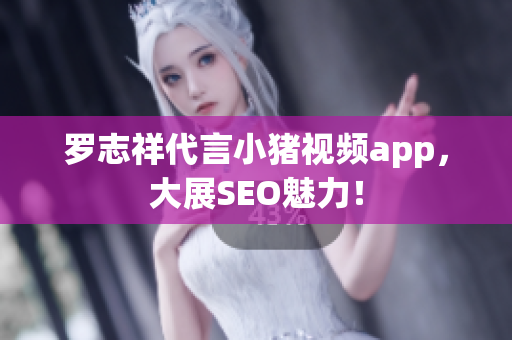 罗志祥代言小猪视频app，大展SEO魅力！