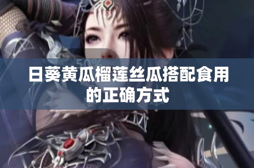 日葵黄瓜榴莲丝瓜搭配食用的正确方式