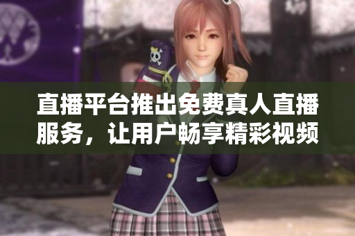 直播平台推出免费真人直播服务，让用户畅享精彩视频!