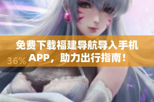 免费下载福建导航导入手机APP，助力出行指南！
