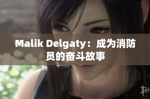 Malik Delgaty：成为消防员的奋斗故事