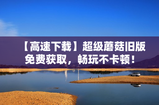 【高速下载】超级蘑菇旧版免费获取，畅玩不卡顿！