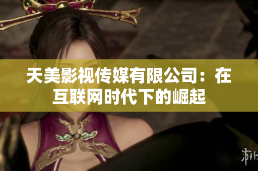 天美影视传媒有限公司：在互联网时代下的崛起